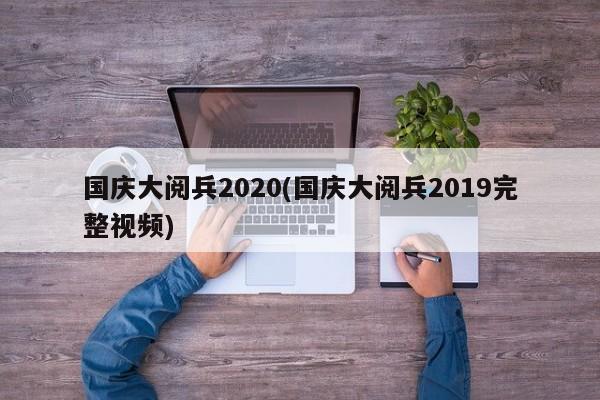 国庆大阅兵2020(国庆大阅兵2019完整视频)