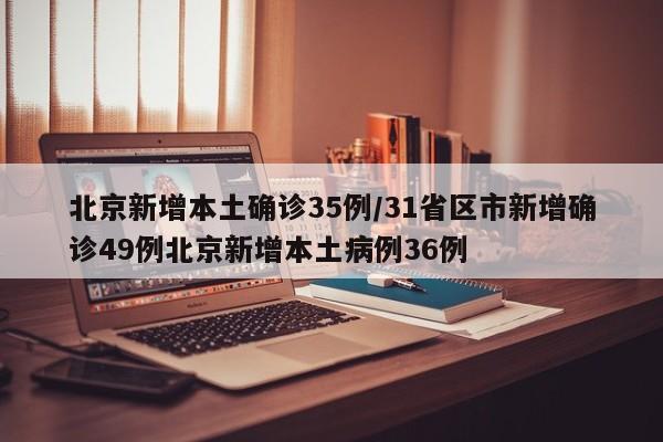 北京新增本土确诊35例/31省区市新增确诊49例北京新增本土病例36例