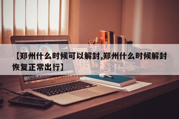 【郑州什么时候可以解封,郑州什么时候解封恢复正常出行】