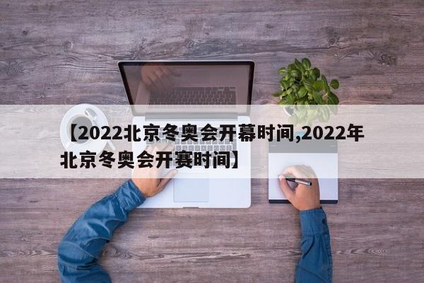 【2022北京冬奥会开幕时间,2022年北京冬奥会开赛时间】