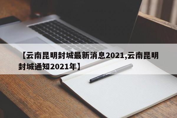 【云南昆明封城最新消息2021,云南昆明封城通知2021年】