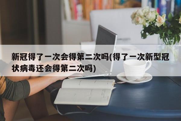新冠得了一次会得第二次吗(得了一次新型冠状病毒还会得第二次吗)