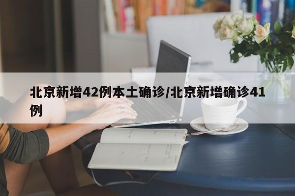 北京新增42例本土确诊/北京新增确诊41例
