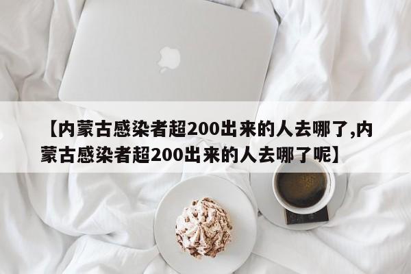 【内蒙古感染者超200出来的人去哪了,内蒙古感染者超200出来的人去哪了呢】