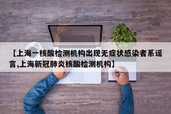 【上海一核酸检测机构出现无症状感染者系谣言,上海新冠肺炎核酸检测机构】