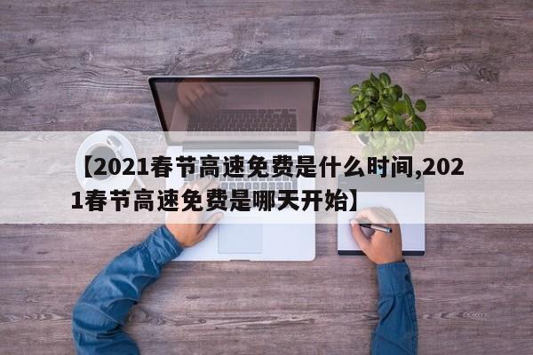 【2021春节高速免费是什么时间,2021春节高速免费是哪天开始】