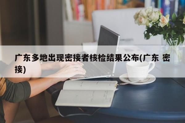 广东多地出现密接者核检结果公布(广东 密接)