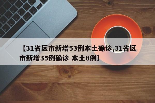 【31省区市新增53例本土确诊,31省区市新增35例确诊 本土8例】