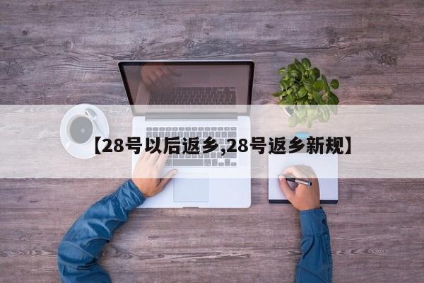【28号以后返乡,28号返乡新规】