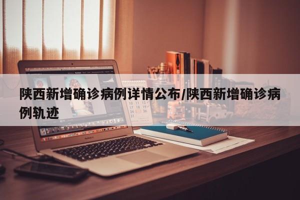 陕西新增确诊病例详情公布/陕西新增确诊病例轨迹