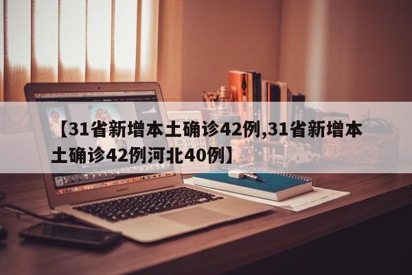 【31省新增本土确诊42例,31省新增本土确诊42例河北40例】