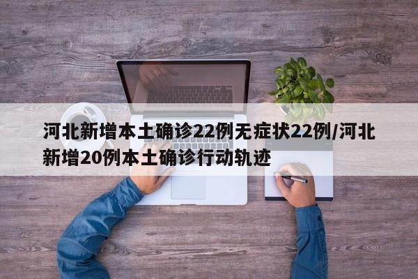 河北新增本土确诊22例无症状22例/河北新增20例本土确诊行动轨迹
