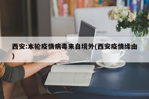 西安:本轮疫情病毒来自境外(西安疫情缘由)