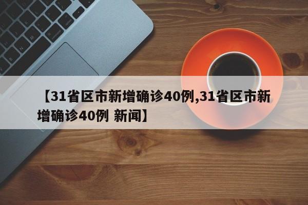 【31省区市新增确诊40例,31省区市新增确诊40例 新闻】