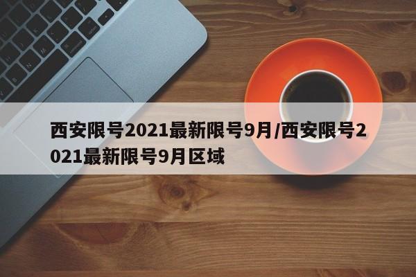 西安限号2021最新限号9月/西安限号2021最新限号9月区域
