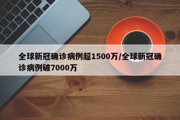全球新冠确诊病例超1500万/全球新冠确诊病例破7000万