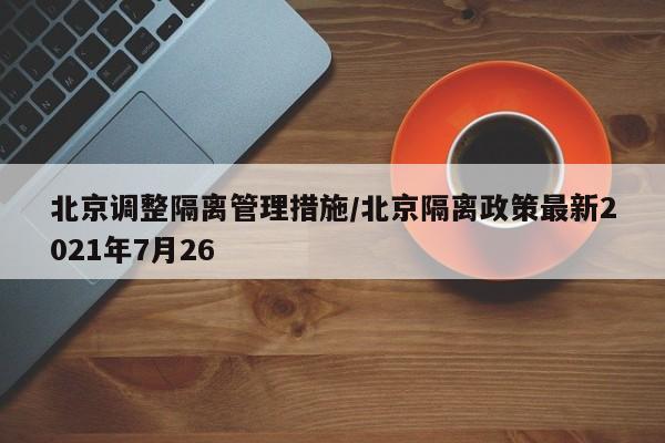 北京调整隔离管理措施/北京隔离政策最新2021年7月26