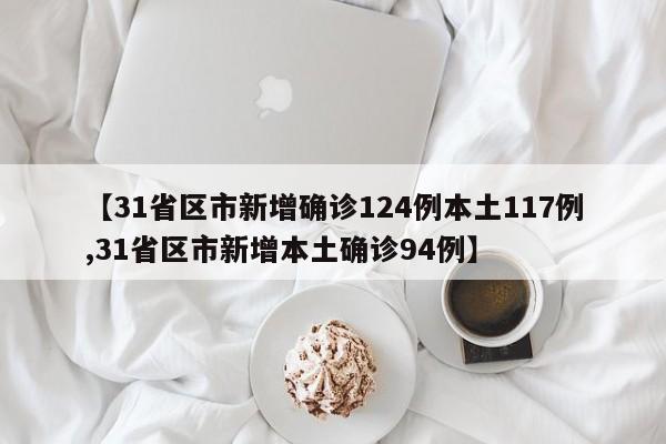 【31省区市新增确诊124例本土117例,31省区市新增本土确诊94例】