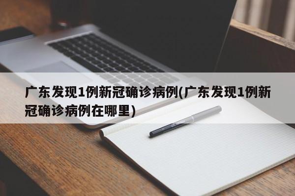 广东发现1例新冠确诊病例(广东发现1例新冠确诊病例在哪里)