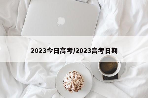 2023今日高考/2023高考日期
