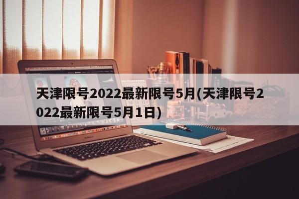 天津限号2022最新限号5月(天津限号2022最新限号5月1日)