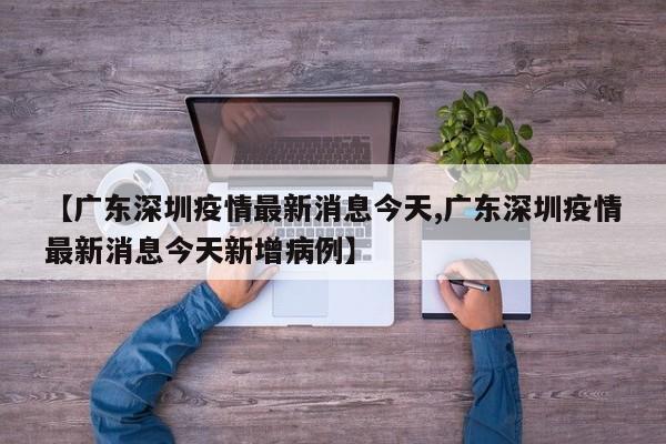 【广东深圳疫情最新消息今天,广东深圳疫情最新消息今天新增病例】