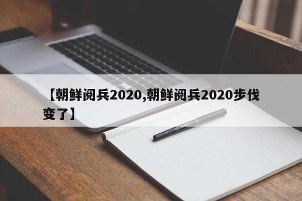 【朝鲜阅兵2020,朝鲜阅兵2020步伐变了】