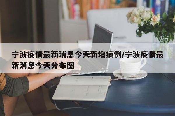 宁波疫情最新消息今天新增病例/宁波疫情最新消息今天分布图