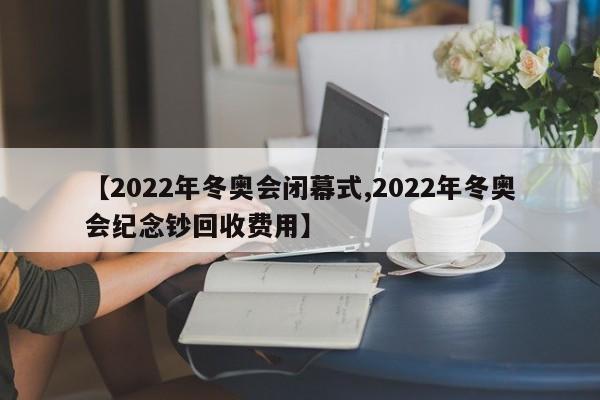 【2022年冬奥会闭幕式,2022年冬奥会纪念钞回收费用】