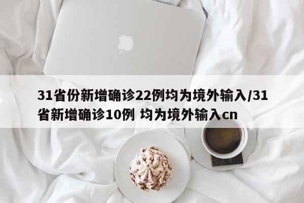 31省份新增确诊22例均为境外输入/31省新增确诊10例 均为境外输入cn