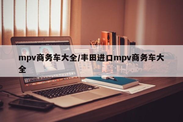 mpv商务车大全/丰田进口mpv商务车大全
