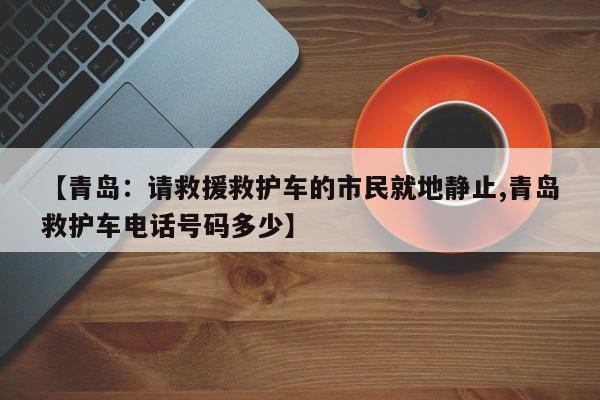 【青岛：请救援救护车的市民就地静止,青岛救护车电话号码多少】