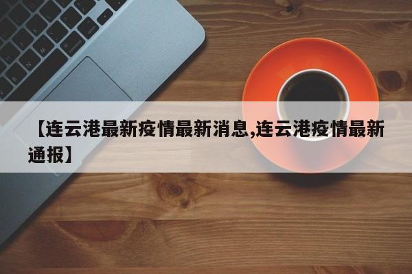 【连云港最新疫情最新消息,连云港疫情最新通报】