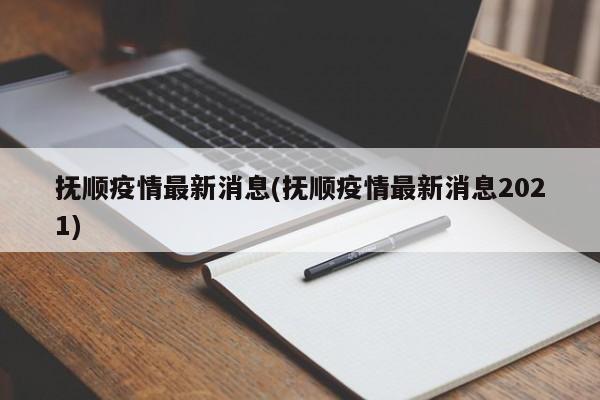 抚顺疫情最新消息(抚顺疫情最新消息2021)