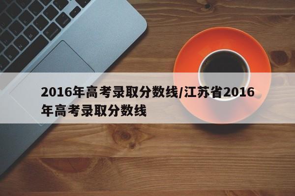 2016年高考录取分数线/江苏省2016年高考录取分数线
