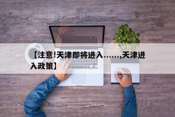 【注意!天津即将进入......,天津进入政策】