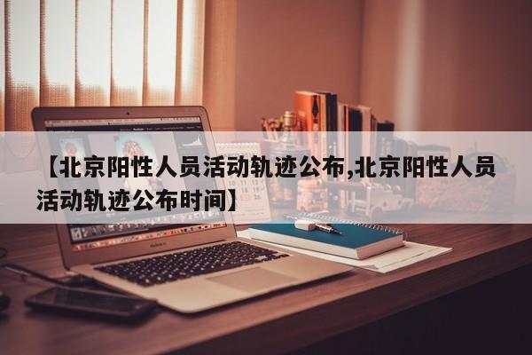 【北京阳性人员活动轨迹公布,北京阳性人员活动轨迹公布时间】