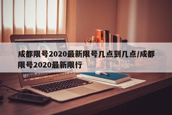 成都限号2020最新限号几点到几点/成都限号2020最新限行