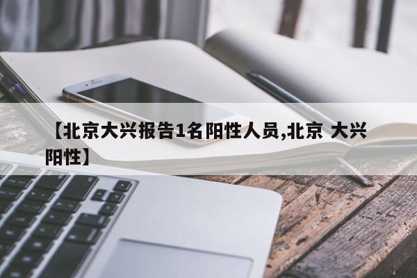 【北京大兴报告1名阳性人员,北京 大兴 阳性】
