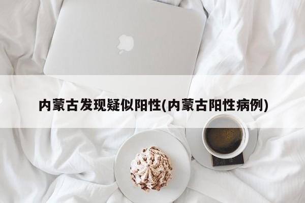 内蒙古发现疑似阳性(内蒙古阳性病例)