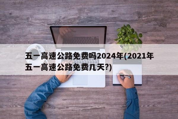 五一高速公路免费吗2024年(2021年五一高速公路免费几天?)