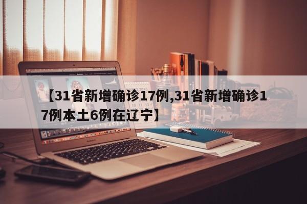 【31省新增确诊17例,31省新增确诊17例本土6例在辽宁】