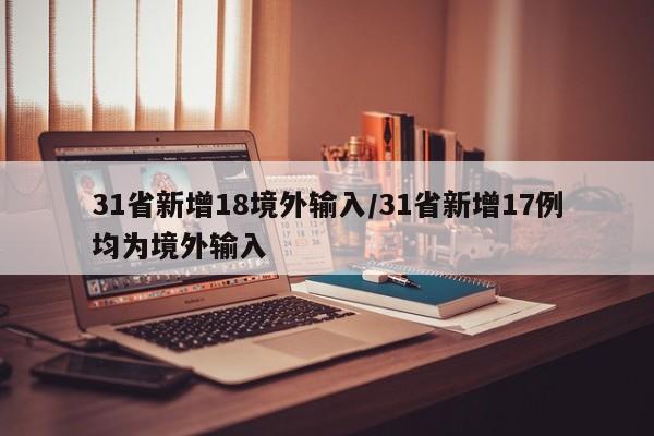 31省新增18境外输入/31省新增17例均为境外输入