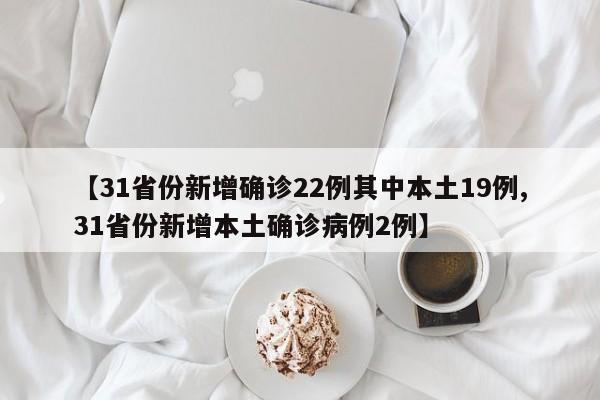 【31省份新增确诊22例其中本土19例,31省份新增本土确诊病例2例】