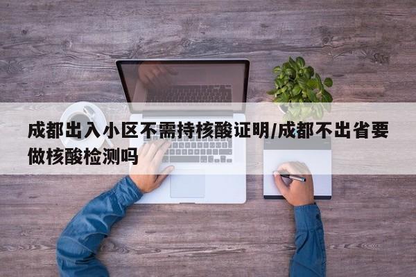 成都出入小区不需持核酸证明/成都不出省要做核酸检测吗