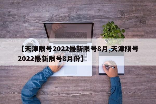 【天津限号2022最新限号8月,天津限号2022最新限号8月份】
