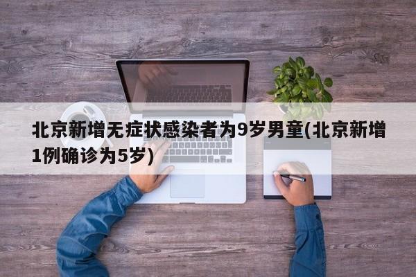 北京新增无症状感染者为9岁男童(北京新增1例确诊为5岁)