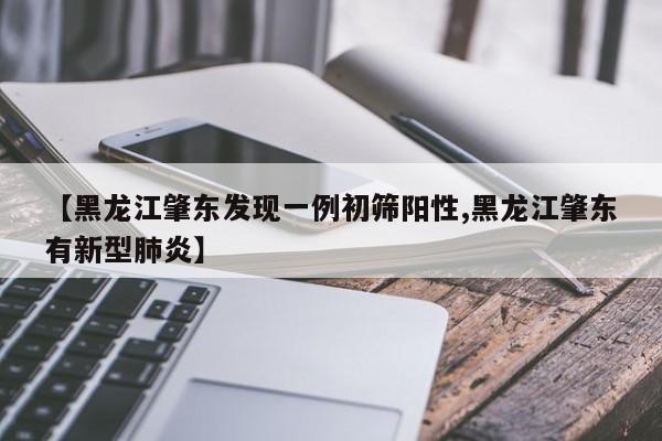 【黑龙江肇东发现一例初筛阳性,黑龙江肇东有新型肺炎】