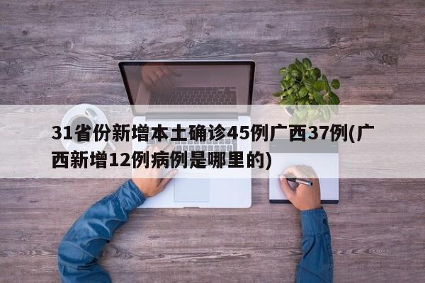 31省份新增本土确诊45例广西37例(广西新增12例病例是哪里的)