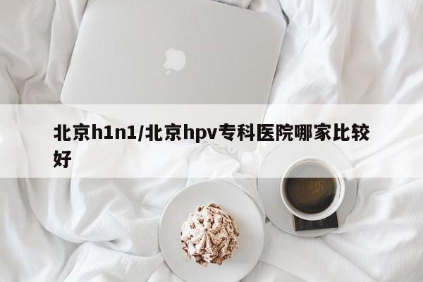 北京h1n1/北京hpv专科医院哪家比较好